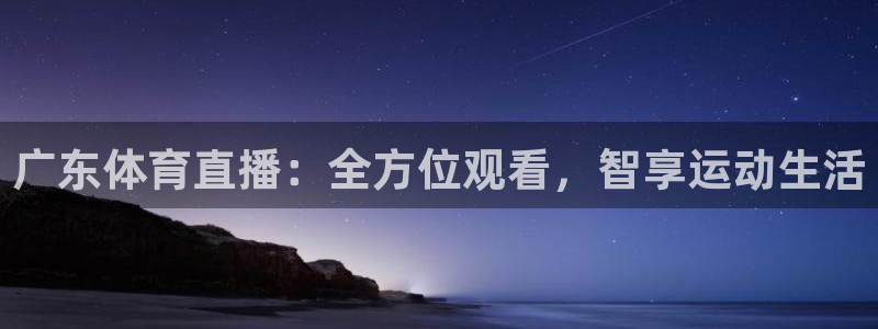 五星体育主页：广东体育直播：全方位观看，智享运动生活